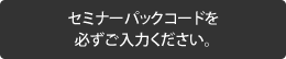 セミナーパックコードを 必ずご入力ください。